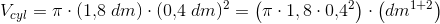 V_{cyl}=\pi \cdot (1{,}8\; dm)\cdot (0{,}4\; dm)^2=\left (\pi \cdot 1{,8}\cdot 0{,}4^2 \right )\cdot \left (dm^{1+2} \right )