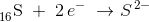 _{16}^{ }\textrm{S}\; +\; 2\, e^-\; \rightarrow S^{\, 2-}