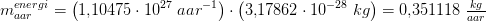 m_{aa r}^{energi}=\left (1{,}10475\cdot 10^{27}\; aa r^{-1} \right )\cdot \left ( 3{,}17862\cdot 10^{-28}\; kg \right )=0{,}351118\; \tfrac{kg}{aar}