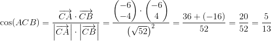 \cos(ACB)=\frac{\overrightarrow{CA}\cdot \overrightarrow{CB}}{\left |\overrightarrow{CA} \right |\cdot \left |\overrightarrow{CB} \right |}=\frac{\begin{pmatrix} -6\\-4 \end{pmatrix}\cdot \begin{pmatrix} -6\\4 \end{pmatrix}}{\left ( \sqrt{52} \right )^2}=\frac{36+\left ( -16 \right )}{52}=\frac{20}{52}=\frac{5}{13}