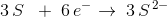 3\, S\; \; +\;6\, e^-\rightarrow \; 3\, S^{\, 2-}
