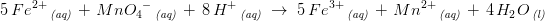 \! \! \! \! \! \! \! \! \! \! \! 5\, Fe^{2+}\, _{\textit{(aq)}}\; +\; Mn{O_4}^-\, _{\textit{(aq)}}\; +\; 8\, H^+\, _{\textit{(aq)}}\; \rightarrow \; 5\, Fe^{3+}\, _{\textit{(aq)}}\; +\; Mn^{2+}\, _{\textit{(aq)}}\; +\; 4\, H_2O\, _{\textit{(l)}}