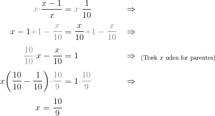 \setlength\jot{8pt} \begin{align*} {\color{Gray}x\cdot }\frac{x-1}{x}&= {\color{Gray}x \cdot}\frac 1{10} &&\Rightarrow \\ x-1 {\color{Gray}+1-\frac{x}{10}} &= \frac x{10} {\color{Gray}+1-\frac x{10}}&&\Rightarrow\\ {\color{Gray}\frac{10}{10}\cdot }x-\frac x{10} &= 1 &&\Rightarrow~_{\text{(Tr\ae k } x \text{ uden for parentes)}}\\ x\biggl(\frac{10}{10}-\frac 1{10}\biggr) {\color{Gray}\cdot \frac{10}9}&= 1 {\color{Gray}\cdot \frac{10}9} && \Rightarrow \\ x = \frac {10}{9} \end{align*}