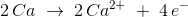 2\, Ca\; \rightarrow \; 2\, Ca^{2+}\; +\; 4\, e^-