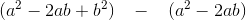 (a^2-2ab+b^2)\; \; \; -\; \; \; (a^2-2ab)