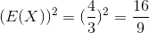 (E(X))^2 = (\frac{4}{3})^2 =\frac{16}{9}