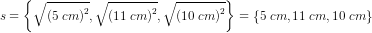 s=\left\{\sqrt{\left (5\; cm \right )^2},\sqrt{\left (11\; cm \right )^2},\sqrt{\left (10\; cm \right )^2} \right\}=\left\{5\; cm,11\; cm,10\; cm \right\}