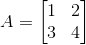 A=\begin{bmatrix} 1 & 2\\ 3 & 4 \end{bmatrix}