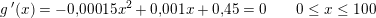 \small \small g{\, }'(x)=-0{,}00015 x^2+0{,}001 x+0{,}45=0\; \; \; \; \; \; \; 0\leq x\leq 100