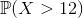 \mathbb{P}(X> 12)
