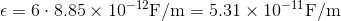 \epsilon=6\cdot8.85\times10^{-12}\mathrm{F/m=5.31\times10^{-11}\mathrm{F/m}}
