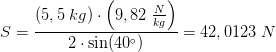 S=\frac{\left ( 5,5\; kg \right )\cdot \left ( 9,82\; \frac{N}{kg} \right )}{2\cdot \sin(40^{\circ})}=42,0123\; N