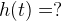 h(t)=?