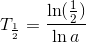 T_\frac{1}{2}=\frac{\ln (\frac{1}{2})}{\ln a}