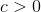 c > 0