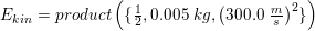 \small \small E_{kin}=product\left ( \{\tfrac{1}{2},0{.}005\; kg,\left (300{.}0\;\tfrac{m}{s} \right )^2\} \right )
