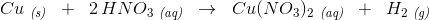 Cu\; _{\textit{(s)}}\; \; +\; \; 2\, HNO_3\; _{\textit{(aq)}}\; \; \rightarrow \; \; Cu(NO_3)_2\; _{\textit{(aq)}}\; \; +\; \; H_2\; _{\textit{(g)}}