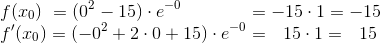 \\f(x_0)~=(0^2-15)\cdot e^{-0}~~~~~~~~~~~=-15\cdot 1=-15\\ f'(x_0)=(-0^2+2\cdot 0 + 15)\cdot e^{-0}=~~15\cdot 1=~~ 15