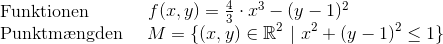 \\\text{Funktionen}~~~~~~~~~~ \begin{matrix}f(x,y)=\frac{4}{3}\cdot x^3-(y-1)^2\end{matrix}\\\text{Punktm\ae ngden~~~~}M=\{(x,y)\in \mathbb{R}^2~| ~x^2+(y-1)^2 \leq 1\}