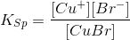 K_S_p=\frac{[Cu^+][Br^-]}{[CuBr]}