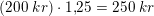 \small \left ( 200\; kr \right )\cdot 1{,}25=250\; kr