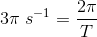 3\pi\; s^{-1} =\frac{2\pi }{T}