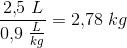\frac{2{,}5\; L}{0{,}9\; \frac{ L}{kg}}=2{,}78\; kg