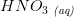 HNO_3\; _{\textit{(aq)}}