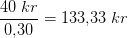 \frac{40\; kr}{0{,}30}=133{,}33\; kr