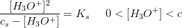 \frac{[H_3O^+]^2}{c_s-[H_3O^+]}=K_s\; \; \; \; \; 0< [H_3O^+]< c