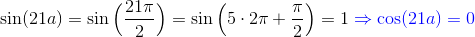 \begin{align*} \sin(21a) &= \sin\Big(\frac{21\pi}{2}\Big) = \sin\Big(5\cdot 2\pi+\frac\pi2\Big) = 1 \color{blue} \Rightarrow \cos(21a) = 0 \end{align*}