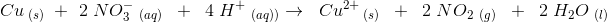 Cu\, _{(s)}\; \; +\; \; 2\; N}O{_{3}^{-}\; _{(aq)}\; \;+\; \; 4\; H^{+}\; _{(aq))} \rightarrow \; \; Cu^{2+}\, _{(s)}\; \; +\; \; 2\; {N}O{_{2}\; _{(g)}\; \; +\; \; 2\; H_2O\; _{ (l)}