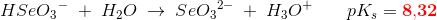 HSe{O_3}^-\; +\; H_2O\; \rightarrow \; Se{O_3}^{2-}\; +\; H_3O^+\, \; \;\; \; \; \; pK_s=\mathbf{\color{Red} 8{,}32}