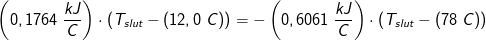 \left (0,1764\; \frac{kJ}{C} \right )\cdot \left (T_{slut}-(12,0\; C)} \right )=-\left (0,6061\; \frac{kJ}{C}} \right )\cdot \left (T_{slut}-(78\; C)} \right )