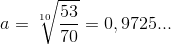 a=\sqrt[10]{\frac{53}{70}}=0,9725...