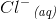 {{Cl}^{-}}_\, {\textit{(aq)}}
