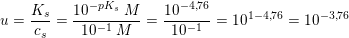 \small u=\frac{K_s}{c_s}=\frac{10^{-pK_s}\; M}{10^{-1}\; M}=\frac{10^{-4{,}76}}{10^{-1}}=10^{1-4{,}76}=10^{-3{,}76}