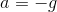 a=-g