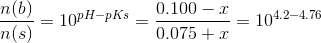 \frac{n(b)}{n(s)} = 10^{pH-pKs} = \frac{0.100 - x}{0.075 + x} = 10^{4.2-4.76}