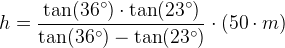 h=\frac{\tan(36^{\circ})\cdot \tan(23^{\circ})}{\tan(36^{\circ})-\tan(23^{\circ})}\cdot (50\cdot m)