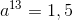 a^{13}=1,5