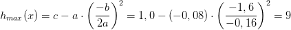 h_{max}(x)=c-a\cdot \left ( \frac{-b}{2a} \right )^2=1,0-\left ( -0,08 \right )\cdot \left ( \frac{-1,6}{-0,16} \right )^2=9