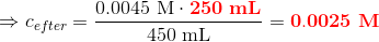 \Rightarrow c_{efter}=\dfrac{0.0045\ \mathrm{M}\cdot {\color{Red} \mathbf{250}}\ \mathrm{{\color{Red} \mathbf{mL}}}}{450\ \mathrm{mL}}={\color{Red} \mathbf{0.0025}} \ \mathrm{{\color{Red} \mathbf{M}}}