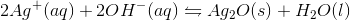 2 Ag ^+(aq)+2 OH^- (aq)\leftrightharpoons Ag_2O (s)+H_2O (l)