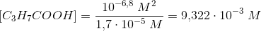 \left [ C_3H_7COOH \right ]=\frac{ 10^{-6{,}8}\; M^2}{1{,}7\cdot 10^{-5}\; M}=9{,}322\cdot 10^{-3}\; M