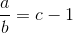 \frac{a}{b}=c-1