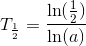 T_{\frac{1}{2}}=\frac{\ln(\frac{1}{2})}{\ln(a)}