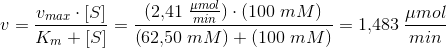 v=\frac{v_{max}\cdot \left [ S \right ]}{K_{m}+\left [ S \right ]}=\frac{(2{,}41 \; \frac{\mu mol}{min})\cdot \left ( 100\; mM \right )}{\left (62{,}50\; mM \right )+\left (100\; mM \right )}=1{,}483\; \frac{\mu mol}{min}