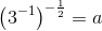 \left (3^{-1} \right )^{-\frac{1}{2}} =a