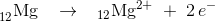 _{12}^{ }\textrm{Mg}\;\; \; \rightarrow \; \; \; _{12}\mathrm{Mg}^{2+}\; +\; 2\, e^-